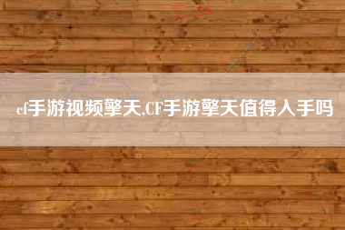 cf手游视频擎天,CF手游擎天值得入手吗