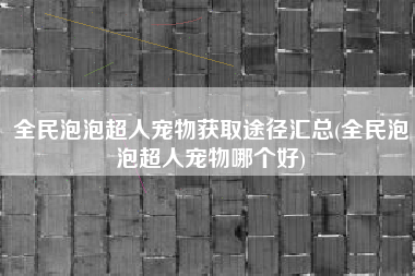 全民泡泡超人宠物获取途径汇总(全民泡泡超人宠物哪个好)