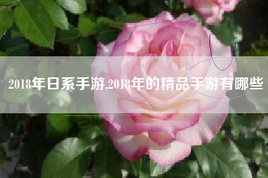 2018年日系手游,2018年的精品手游有哪些