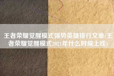 王者荣耀觉醒模式强势英雄排行文章(王者荣耀觉醒模式2021年什么时候上线)