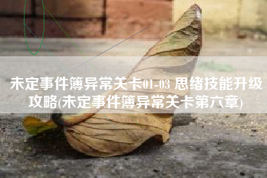 未定事件簿异常关卡01-03 思绪技能升级攻略(未定事件簿异常关卡第六章)