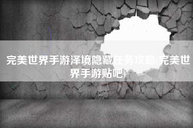 完美世界手游泽境隐藏任务攻略(完美世界手游贴吧)