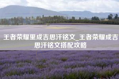 王者荣耀里成吉思汗铭文_王者荣耀成吉思汗铭文搭配攻略