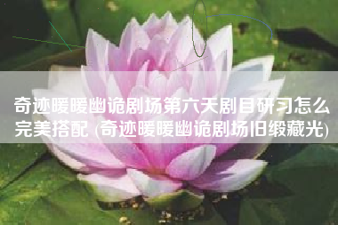 奇迹暖暖幽诡剧场第六天剧目研习怎么完美搭配 (奇迹暖暖幽诡剧场旧缎藏光)