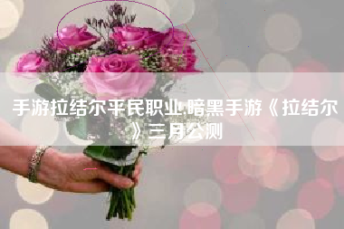 手游拉结尔平民职业,暗黑手游《拉结尔》三月公测