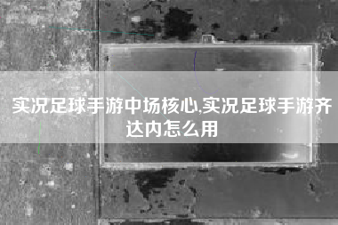 实况足球手游中场核心,实况足球手游齐达内怎么用