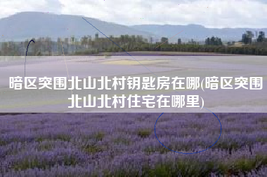 暗区突围北山北村钥匙房在哪(暗区突围北山北村住宅在哪里)