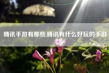 腾讯手游有那些,腾讯有什么好玩的手游