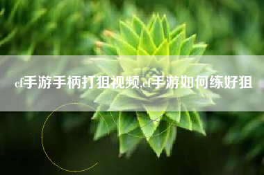 cf手游手柄打狙视频,cf手游如何练好狙