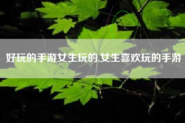 好玩的手游女生玩的,女生喜欢玩的手游