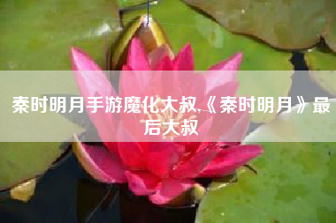 秦时明月手游魔化大叔,《秦时明月》最后大叔