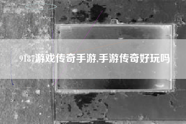 9187游戏传奇手游,手游传奇好玩吗