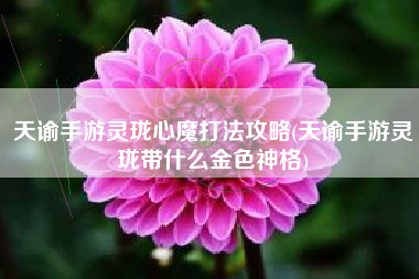 天谕手游灵珑心魔打法攻略(天谕手游灵珑带什么金色神格)