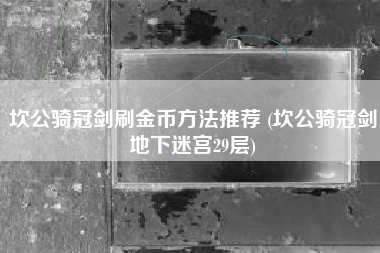 坎公骑冠剑刷金币方法推荐 (坎公骑冠剑地下迷宫29层)