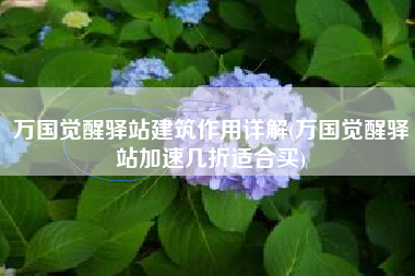 万国觉醒驿站建筑作用详解(万国觉醒驿站加速几折适合买)