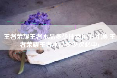 王者荣耀王者水晶多少抽幸运值才满(王者荣耀王者水晶多少次必中)