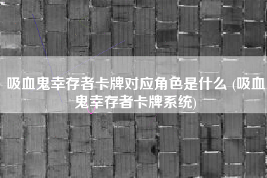 吸血鬼幸存者卡牌对应角色是什么 (吸血鬼幸存者卡牌系统)