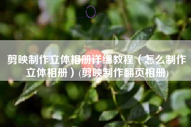 剪映制作立体相册详细教程（怎么制作立体相册）(剪映制作翻页相册)