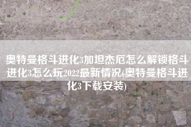 奥特曼格斗进化3加坦杰厄怎么解锁格斗进化3怎么玩2022最新情况(奥特曼格斗进化3下载安装)