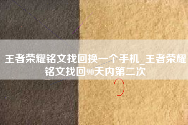 王者荣耀铭文找回换一个手机_王者荣耀铭文找回90天内第二次