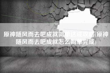 原神随风而去吧成就简单达成攻略(原神随风而去吧成就怎么简单完成)