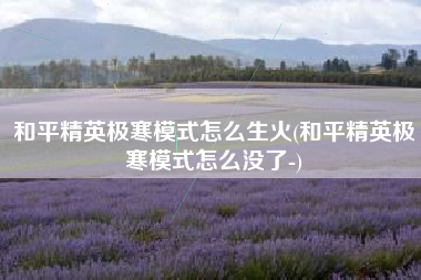 和平精英极寒模式怎么生火(和平精英极寒模式怎么没了-)