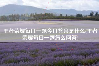 王者荣耀每日一题今日答案是什么(王者荣耀每日一题怎么回答)
