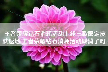 王者荣耀钻石消耗活动上线三款限定皮肤返场(王者荣耀钻石消耗活动取消了吗-)