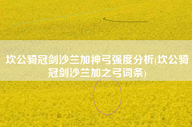 坎公骑冠剑沙兰加神弓强度分析(坎公骑冠剑沙兰加之弓词条)
