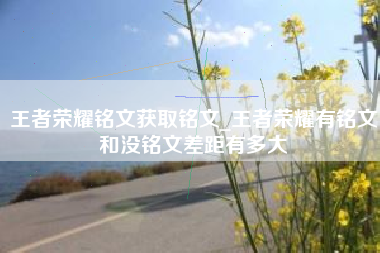 王者荣耀铭文获取铭文_王者荣耀有铭文和没铭文差距有多大 王者荣耀铭文获取铭文_王者荣耀有铭文和没铭文差距有多大