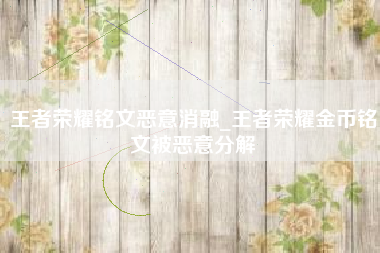 王者荣耀铭文恶意消融_王者荣耀金币铭文被恶意分解