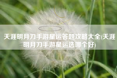 天涯明月刀手游星运答题攻略大全(天涯明月刀手游星运选哪个好)