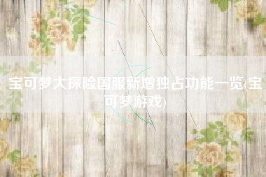 宝可梦大探险国服新增独占功能一览(宝可梦游戏)