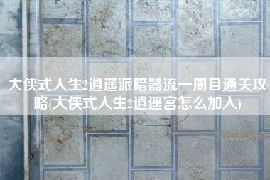 大侠式人生2逍遥派暗器流一周目通关攻略(大侠式人生2逍遥宫怎么加入)