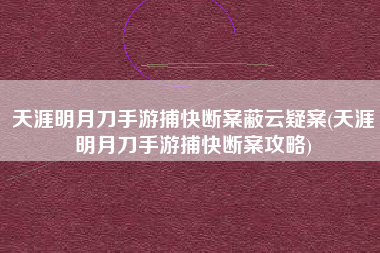 天涯明月刀手游捕快断案蔽云疑案(天涯明月刀手游捕快断案攻略)