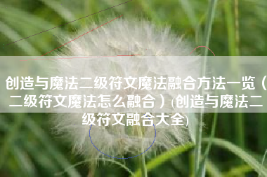 创造与魔法二级符文魔法融合方法一览（二级符文魔法怎么融合）(创造与魔法二级符文融合大全)