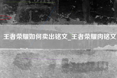 王者荣耀如何卖出铭文_王者荣耀肉铭文