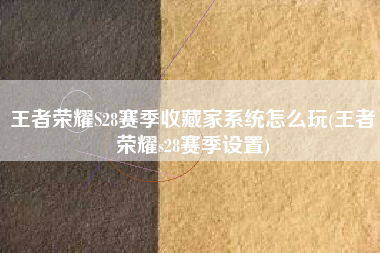 王者荣耀S28赛季收藏家系统怎么玩(王者荣耀s28赛季设置)