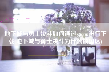 地下城与勇士决斗如何通过steam进行下载(地下城与勇士决斗为什么锁国区)