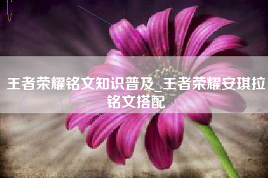 王者荣耀铭文知识普及_王者荣耀安琪拉铭文搭配