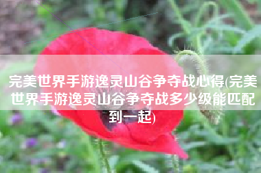完美世界手游逸灵山谷争夺战心得(完美世界手游逸灵山谷争夺战多少级能匹配到一起)