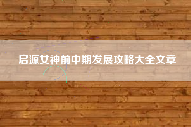 启源女神前中期发展攻略大全文章