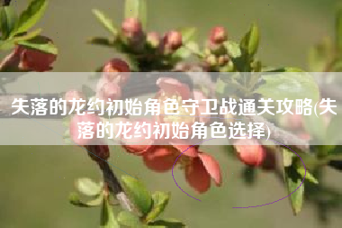 失落的龙约初始角色守卫战通关攻略(失落的龙约初始角色选择)