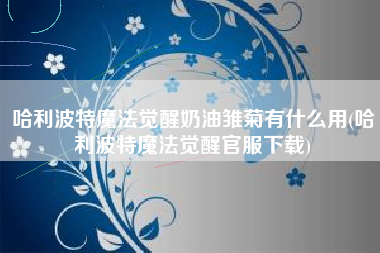 哈利波特魔法觉醒奶油雏菊有什么用(哈利波特魔法觉醒官服下载)