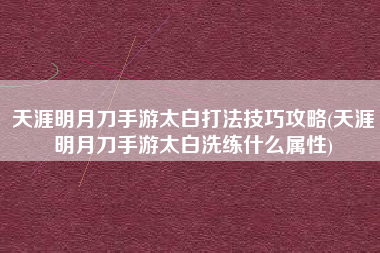 天涯明月刀手游太白打法技巧攻略(天涯明月刀手游太白洗练什么属性)