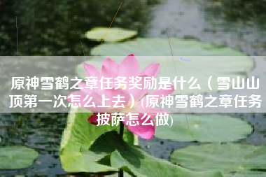 原神雪鹤之章任务奖励是什么（雪山山顶第一次怎么上去）(原神雪鹤之章任务披萨怎么做)