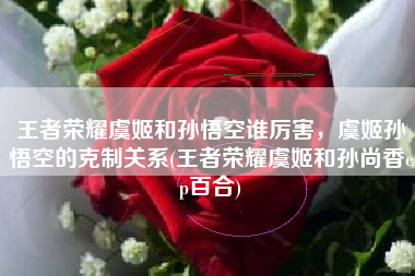 王者荣耀虞姬和孙悟空谁厉害，虞姬孙悟空的克制关系(王者荣耀虞姬和孙尚香cp百合)