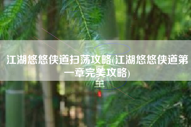 江湖悠悠侠道扫荡攻略(江湖悠悠侠道第一章完美攻略)