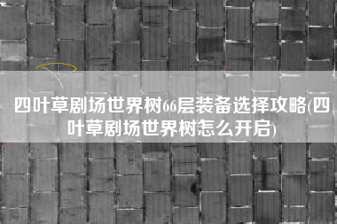 四叶草剧场世界树66层装备选择攻略(四叶草剧场世界树怎么开启)