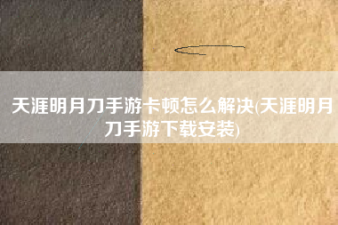 天涯明月刀手游卡顿怎么解决(天涯明月刀手游下载安装)